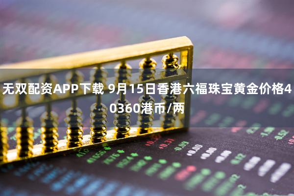 无双配资APP下载 9月15日香港六福珠宝黄金价格40360港币/两