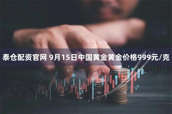 泰仓配资官网 9月15日中国黄金黄金价格999元/克