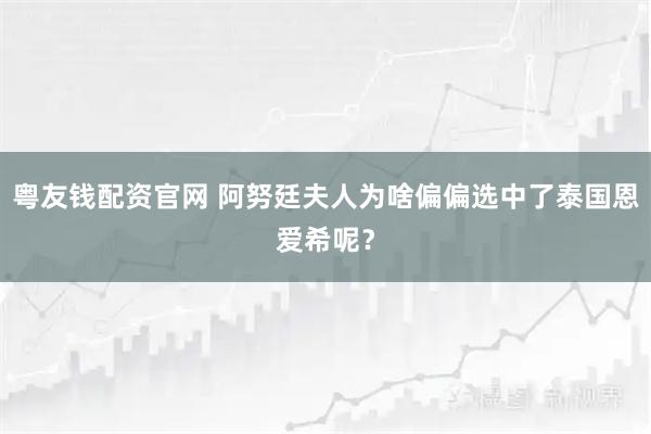 粤友钱配资官网 阿努廷夫人为啥偏偏选中了泰国恩爱希呢？