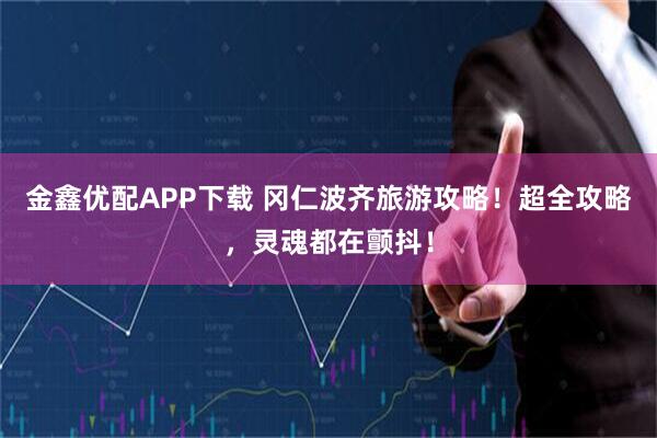 金鑫优配APP下载 冈仁波齐旅游攻略！超全攻略，灵魂都在颤抖！