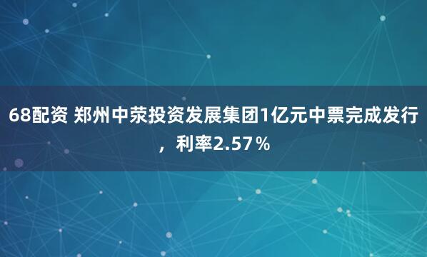 68配资 郑州中荥投资发展集团1亿元中票完成发行，利率2.57％