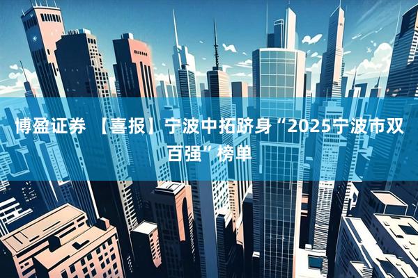 博盈证券 【喜报】宁波中拓跻身“2025宁波市双百强”榜单