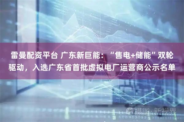 雷曼配资平台 广东新巨能：“售电+储能”双轮驱动，入选广东省首批虚拟电厂运营商公示名单