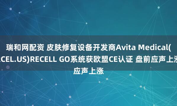 瑞和网配资 皮肤修复设备开发商Avita Medical(RCEL.US)RECELL GO系统获欧盟CE认证 盘前应声上涨