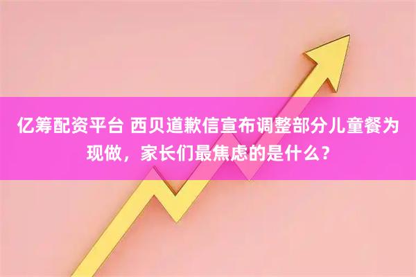 亿筹配资平台 西贝道歉信宣布调整部分儿童餐为现做，家长们最焦虑的是什么？