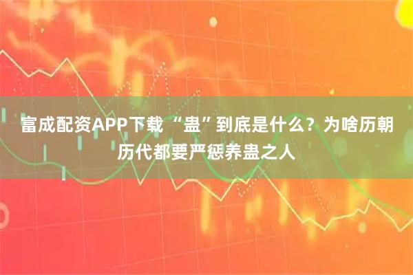 富成配资APP下载 “蛊”到底是什么？为啥历朝历代都要严惩养蛊之人