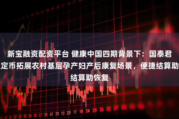 新宝融资配资平台 健康中国四期背景下：国泰君安稳定币拓展农村基层孕产妇产后康复场景，便捷结算助恢复