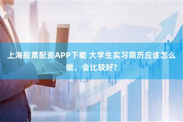 上海股票配资APP下载 大学生实习简历应该怎么做，会比较好?