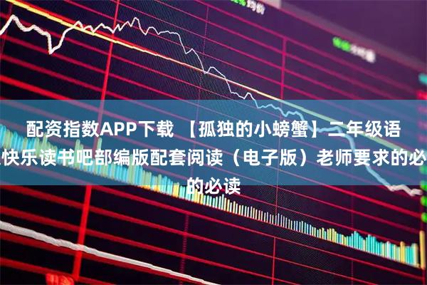 配资指数APP下载 【孤独的小螃蟹】二年级语文快乐读书吧部编版配套阅读（电子版）老师要求的必读