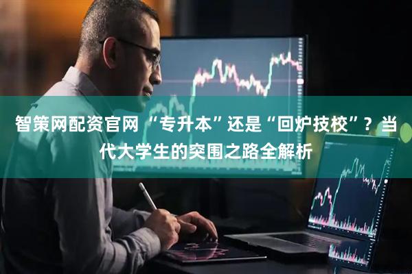 智策网配资官网 “专升本”还是“回炉技校”？当代大学生的突围之路全解析