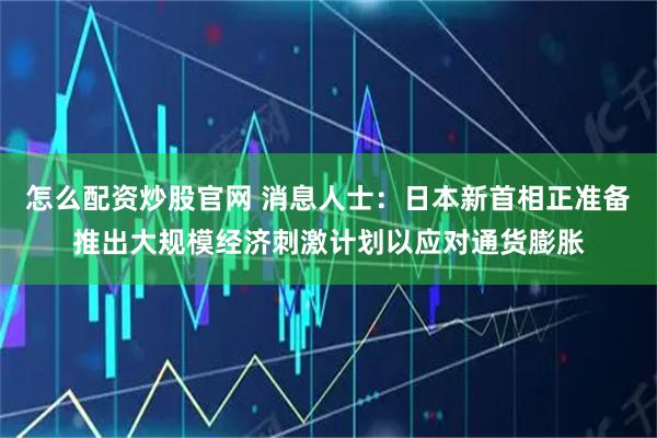 怎么配资炒股官网 消息人士：日本新首相正准备推出大规模经济刺激计划以应对通货膨胀