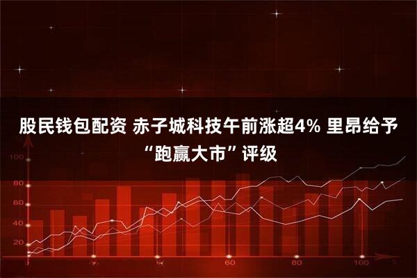 股民钱包配资 赤子城科技午前涨超4% 里昂给予“跑赢大市”评级