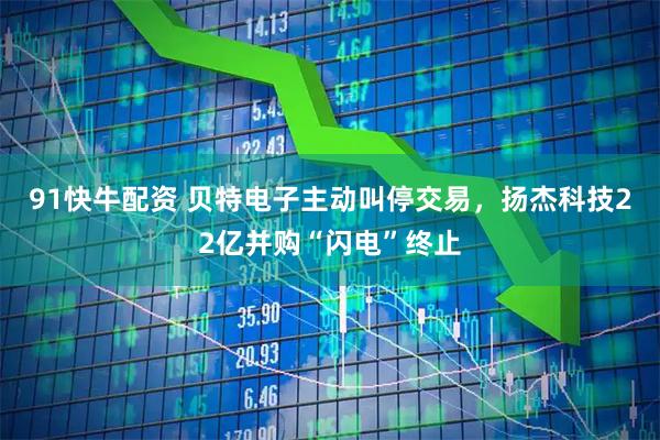 91快牛配资 贝特电子主动叫停交易，扬杰科技22亿并购“闪电”终止