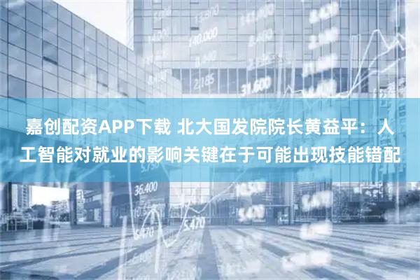 嘉创配资APP下载 北大国发院院长黄益平：人工智能对就业的影响关键在于可能出现技能错配