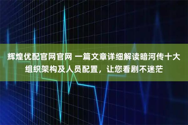 辉煌优配官网官网 一篇文章详细解读暗河传十大组织架构及人员配置，让您看剧不迷茫