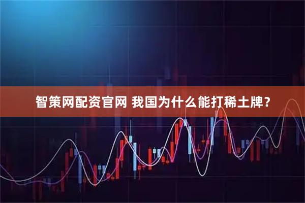 智策网配资官网 我国为什么能打稀土牌？