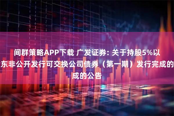 间群策略APP下载 广发证券: 关于持股5%以上股东非公开发行可交换公司债券（第一期）发行完成的公告