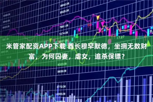 米管家配资APP下载 酋长穆罕默德，坐拥无数财富，为何囚妻，虐女，追杀保镖？