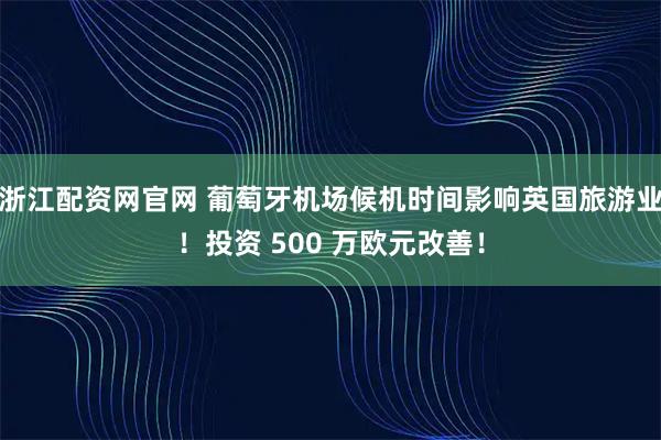 浙江配资网官网 葡萄牙机场候机时间影响英国旅游业！投资 500 万欧元改善！