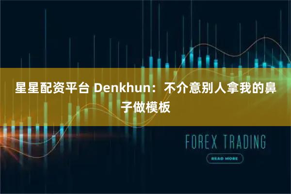 星星配资平台 Denkhun:不介意别人拿我的鼻子做模板