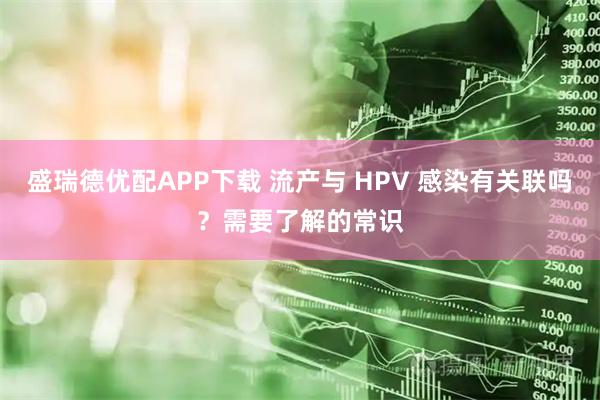 盛瑞德优配APP下载 流产与 HPV 感染有关联吗？需要了解的常识