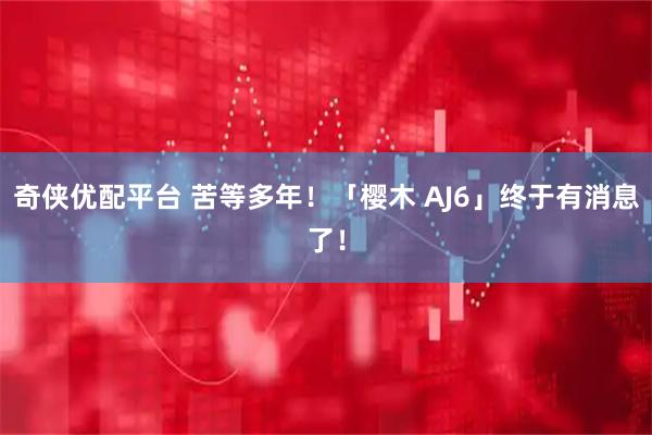 奇侠优配平台 苦等多年！「樱木 AJ6」终于有消息了！