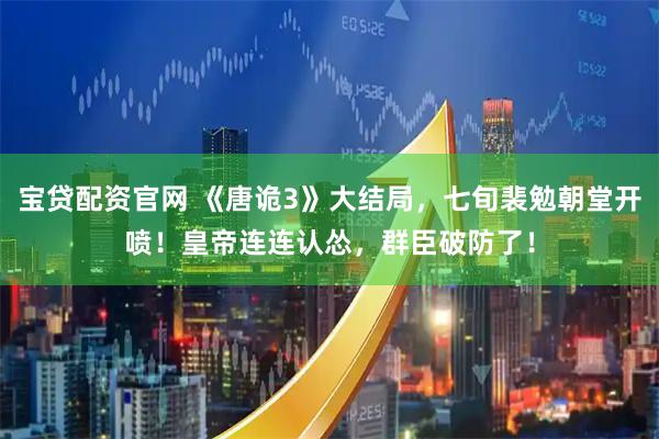 宝贷配资官网 《唐诡3》大结局,七旬裴勉朝堂开喷!皇帝连连认怂,群臣破防了!