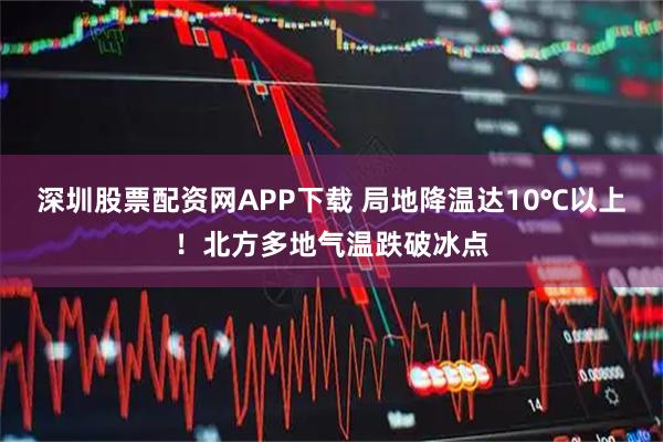 深圳股票配资网APP下载 局地降温达10℃以上！北方多地气温跌破冰点