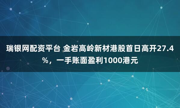 瑞银网配资平台 金岩高岭新材港股首日高开27.4%，一手账面盈利1000港元