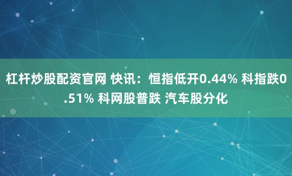 杠杆炒股配资官网 快讯：恒指低开0.44% 科指跌0.51% 科网股普跌 汽车股分化