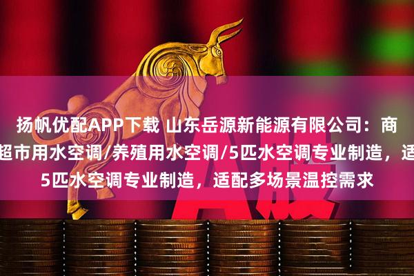 扬帆优配APP下载 山东岳源新能源有限公司：商用水空调/水空调/超市用水空调/养殖用水空调/5匹水空调专业制造，适配多场景温控需求
