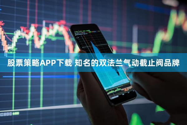 股票策略APP下载 知名的双法兰气动截止阀品牌