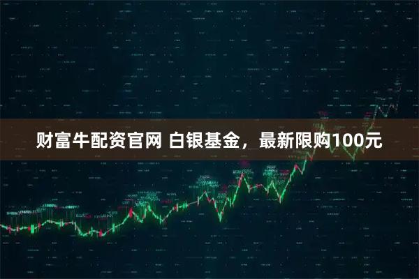 财富牛配资官网 白银基金，最新限购100元