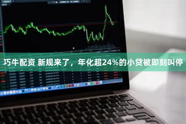 巧牛配资 新规来了,年化超24%的小贷被即刻叫停