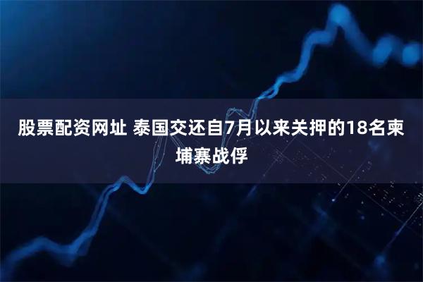 股票配资网址 泰国交还自7月以来关押的18名柬埔寨战俘