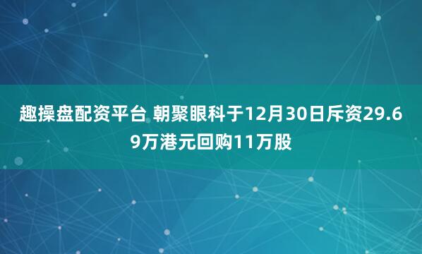趣操盘配资平台 朝聚眼科于12月30日斥资29.69万港元回购11万股