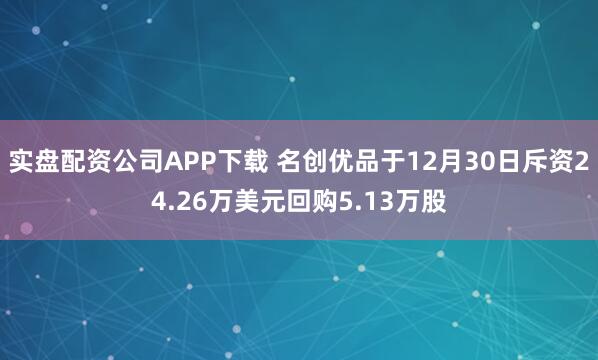 实盘配资公司APP下载 名创优品于12月30日斥资24.26万美元回购5.13万股