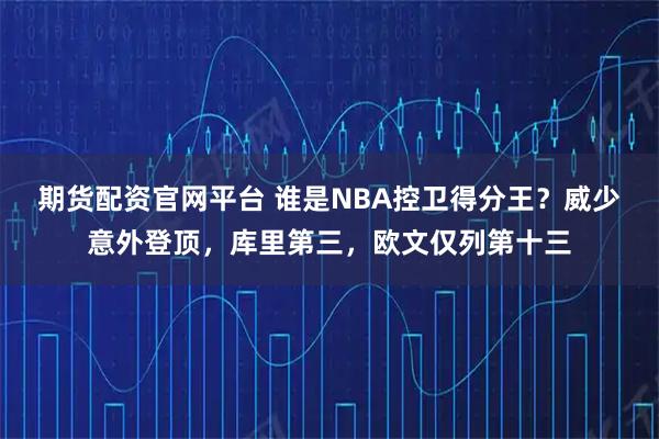 期货配资官网平台 谁是NBA控卫得分王？威少意外登顶，库里第三，欧文仅列第十三