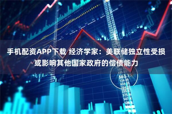 手机配资APP下载 经济学家：美联储独立性受损或影响其他国家政府的偿债能力
