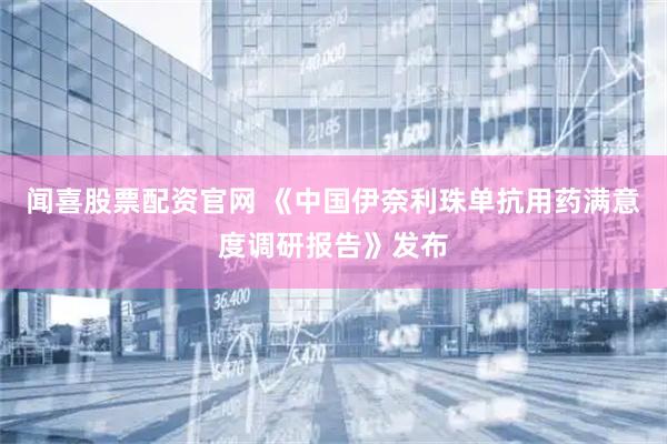 闻喜股票配资官网 《中国伊奈利珠单抗用药满意度调研报告》发布