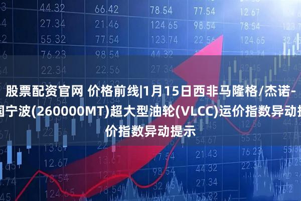 股票配资官网 价格前线|1月15日西非马隆格/杰诺-中国宁波(260000MT)超大型油轮(VLCC)运价指数异动提示
