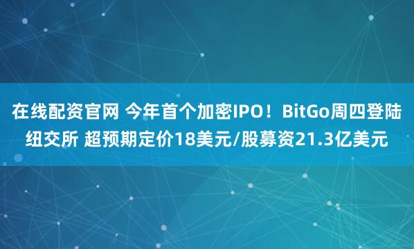在线配资官网 今年首个加密IPO！BitGo周四登陆纽交所 超预期定价18美元/股募资21.3亿美元