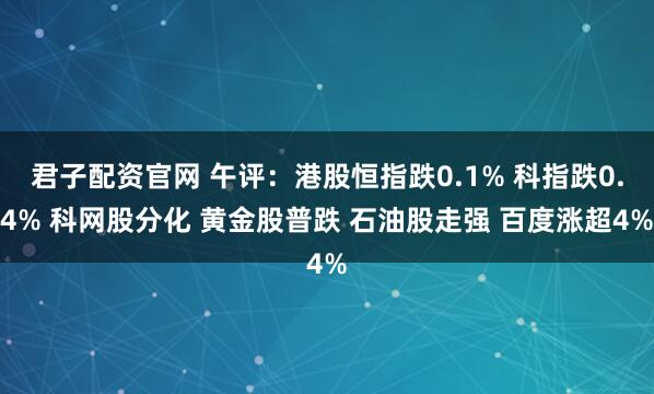 君子配资官网 午评：港股恒指跌0.1% 科指跌0.4% 科网股分化 黄金股普跌 石油股走强 百度涨超4%