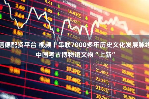 信德配资平台 视频丨串联7000多年历史文化发展脉络 中国考古博物馆文物“上新”