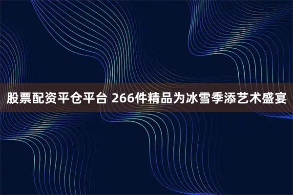 股票配资平仓平台 266件精品为冰雪季添艺术盛宴