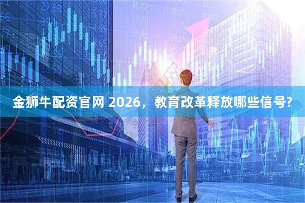 金狮牛配资官网 2026，教育改革释放哪些信号?
