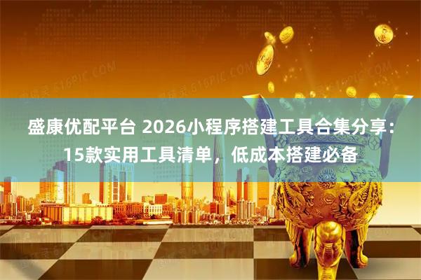 盛康优配平台 2026小程序搭建工具合集分享：15款实用工具清单，低成本搭建必备