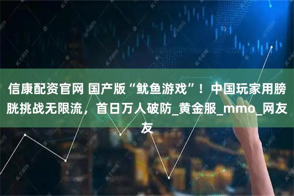 信康配资官网 国产版“鱿鱼游戏”！中国玩家用膀胱挑战无限流，首日万人破防_黄金服_mmo_网友