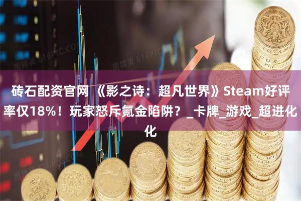 砖石配资官网 《影之诗：超凡世界》Steam好评率仅18%！玩家怒斥氪金陷阱？_卡牌_游戏_超进化