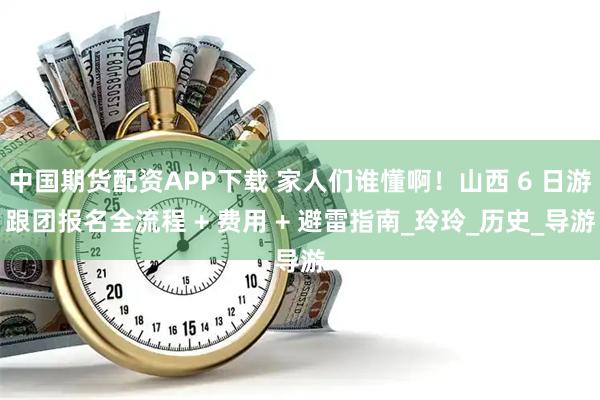 中国期货配资APP下载 家人们谁懂啊！山西 6 日游跟团报名全流程 + 费用 + 避雷指南_玲玲_历史_导游
